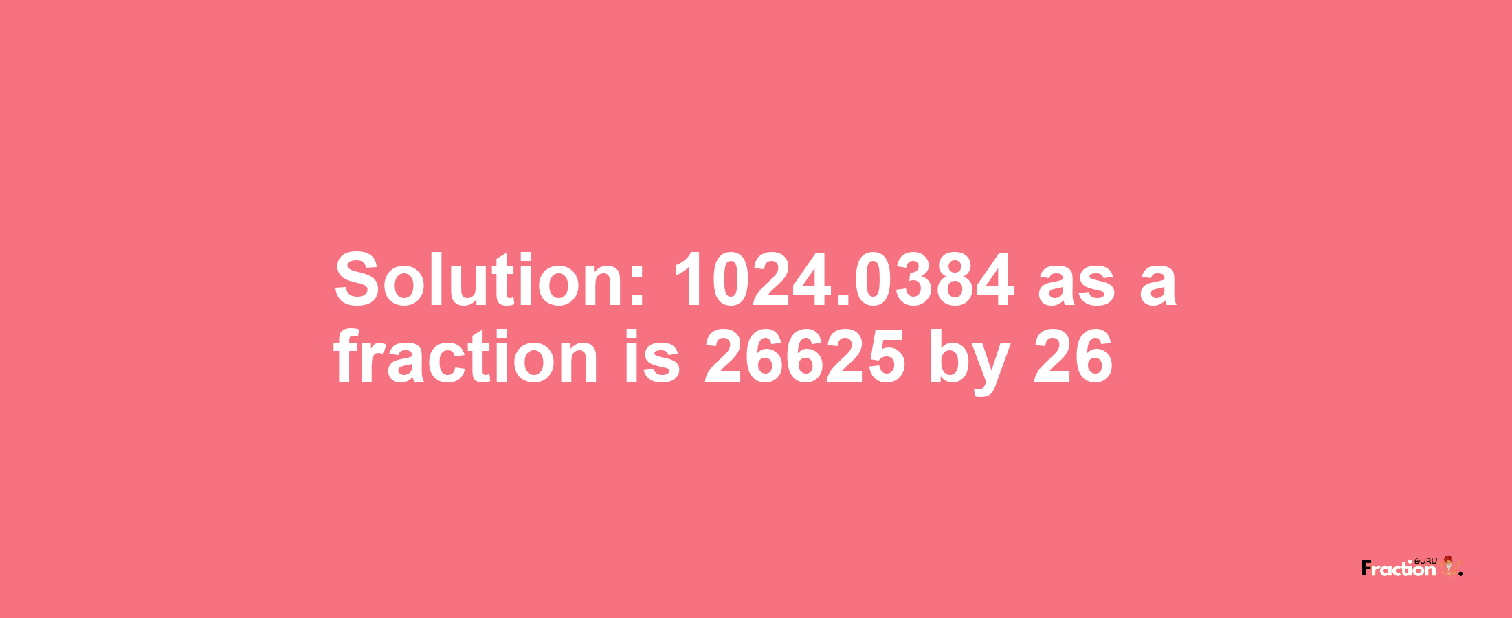 Solution:1024.0384 as a fraction is 26625/26